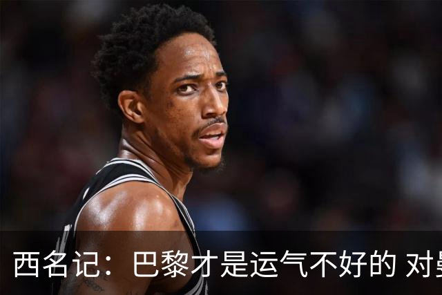 西名记：巴黎才是运气不好的 对曼联晋级机会更大