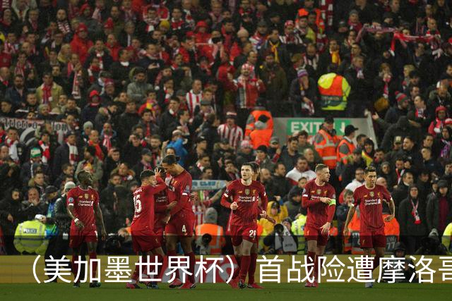 （美加墨世界杯）首战险遭摩洛哥“绝杀” “五星巴西”显颓势？